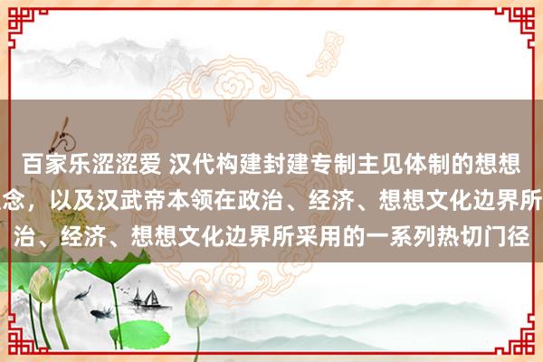 百家乐涩涩爱 汉代构建封建专制主见体制的想想基石——“强干弱枝”理念，以及汉武帝本领在政治、经济、想想文化边界所采用的一系列热切门径