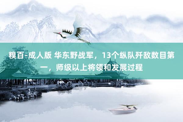 糗百-成人版 华东野战军，13个纵队歼敌数目第一，师级以上将领和发展过程