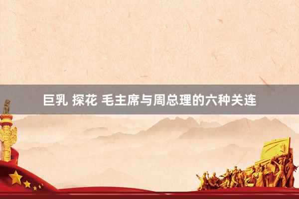 巨乳 探花 毛主席与周总理的六种关连