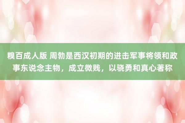 糗百成人版 周勃是西汉初期的进击军事将领和政事东说念主物，成立微贱，以骁勇和真心著称