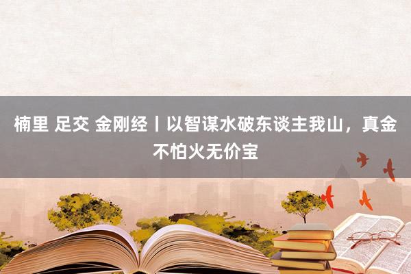 楠里 足交 金刚经丨以智谋水破东谈主我山，真金不怕火无价宝
