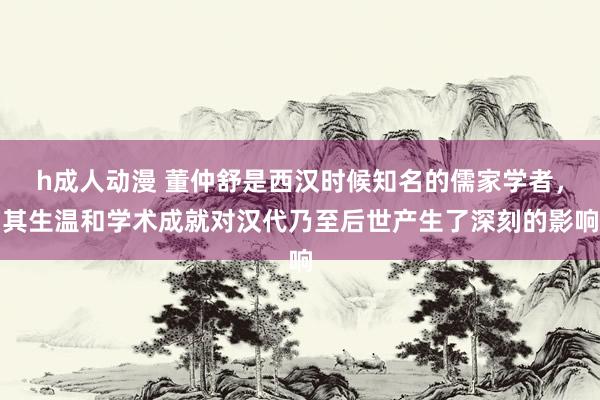 h成人动漫 董仲舒是西汉时候知名的儒家学者，其生温和学术成就对汉代乃至后世产生了深刻的影响
