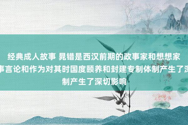 经典成人故事 晁错是西汉前期的政事家和想想家，其政事言论和作为对其时国度颐养和封建专制体制产生了深切影响