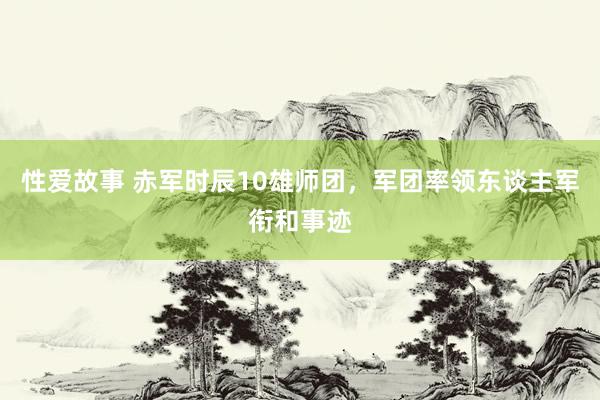 性爱故事 赤军时辰10雄师团，军团率领东谈主军衔和事迹