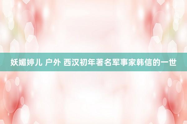 妖媚婷儿 户外 西汉初年著名军事家韩信的一世