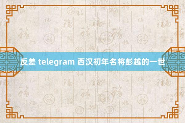 反差 telegram 西汉初年名将彭越的一世