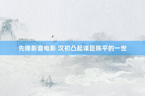 先锋影音电影 汉初凸起谋臣陈平的一世