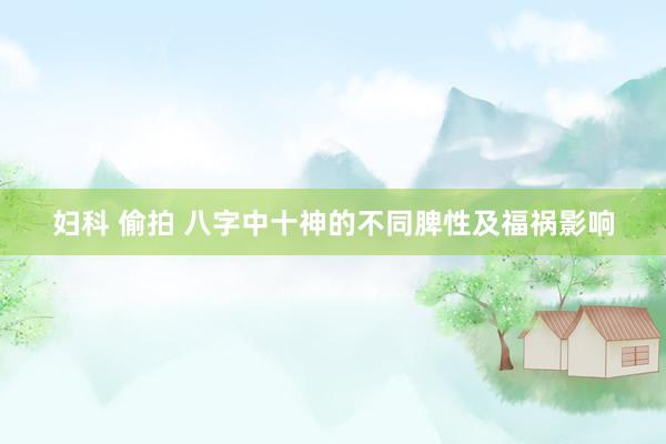 妇科 偷拍 八字中十神的不同脾性及福祸影响
