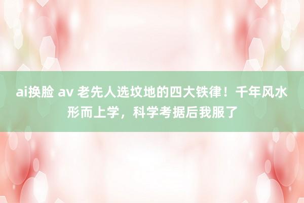 ai换脸 av 老先人选坟地的四大铁律！千年风水形而上学，科学考据后我服了