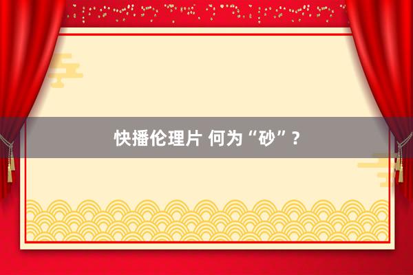 快播伦理片 何为“砂”？