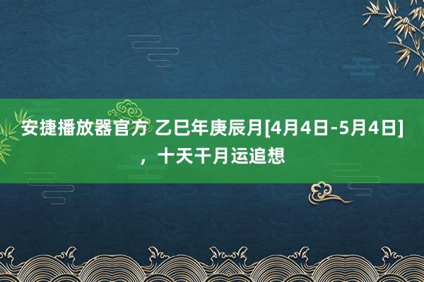 安捷播放器官方 乙巳年庚辰月[4月4日-5月4日]，十天干月运追想