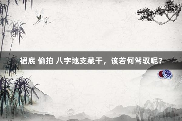 裙底 偷拍 八字地支藏干，该若何驾驭呢？