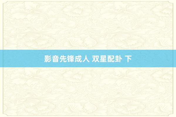 影音先锋成人 双星配卦 下