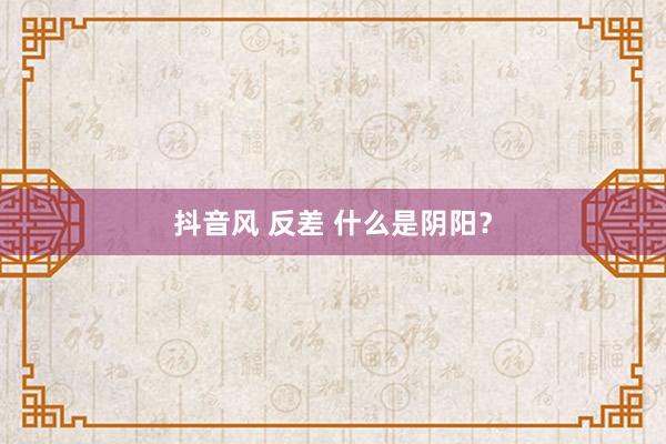抖音风 反差 什么是阴阳？