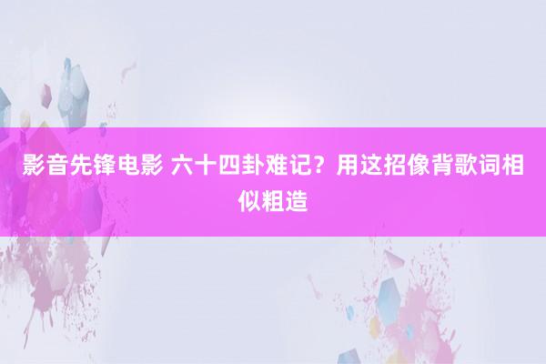 影音先锋电影 六十四卦难记？用这招像背歌词相似粗造