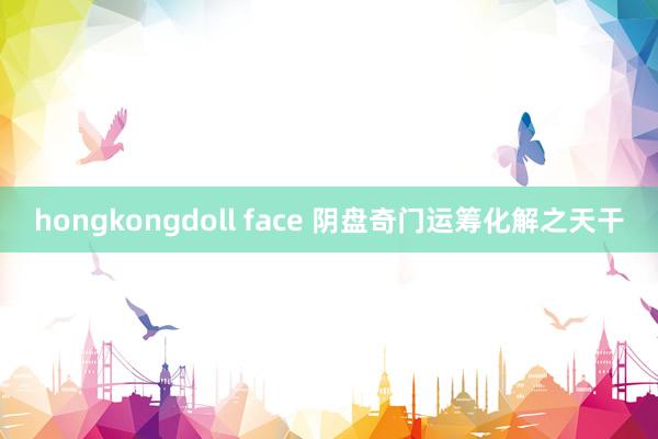 hongkongdoll face 阴盘奇门运筹化解之天干
