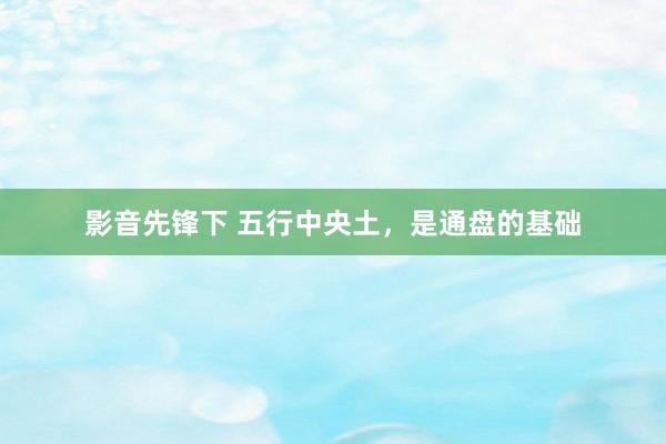 影音先锋下 五行中央土，是通盘的基础