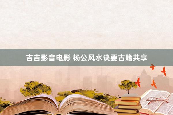 吉吉影音电影 杨公风水诀要古籍共享