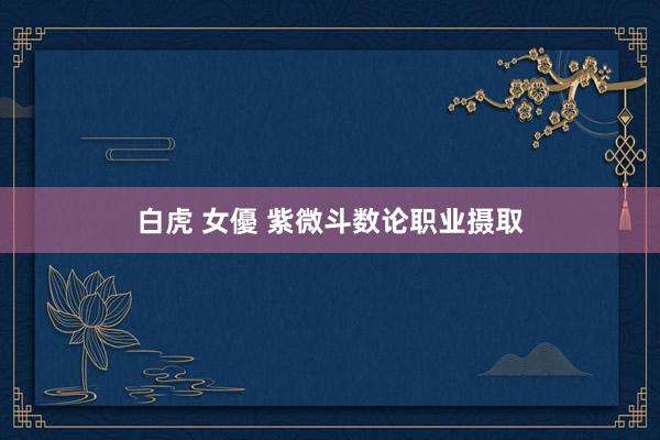 白虎 女優 紫微斗数论职业摄取
