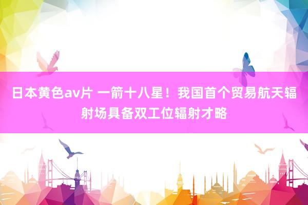 日本黄色av片 一箭十八星！我国首个贸易航天辐射场具备双工位辐射才略