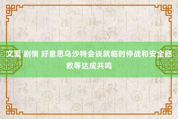 文爱 剧情 好意思乌沙特会谈就临时停战和安全拯救等达成共鸣
