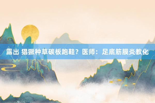 露出 猖獗种草碳板跑鞋？医师：足底筋膜炎教化