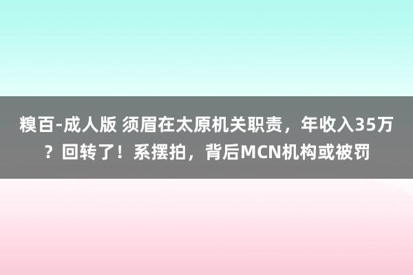 糗百-成人版 须眉在太原机关职责，年收入35万？回转了！系摆拍，背后MCN机构或被罚