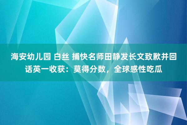 海安幼儿园 白丝 捕快名师田静发长文致歉并回话英一收获：莫得分数，全球感性吃瓜