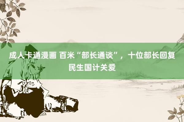 成人卡通漫画 百米“部长通谈”，十位部长回复民生国计关爱