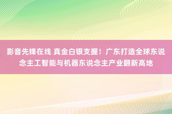 影音先锋在线 真金白银支握！广东打造全球东说念主工智能与机器东说念主产业翻新高地